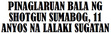 PINAGLARUAN BALA NG SHOTGUN SUMABOG, 11 ANYOS NA LALAKI SUGATAN