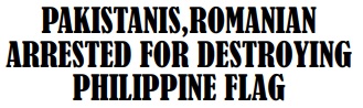 PAKISTANIS,ROMANIAN ARRESTED FOR DESTROYING PHILIPPINE FLAG