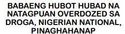 BABAENG HUBOT HUBAD NANATAGPUAN OVERDOZED SADROGA, NIGERIAN NATIONAL,PINAGHAHANAP