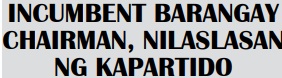 INCUMBENT BARANGAY CHAIRMAN, NILASLASAN NG KAPARTIDO